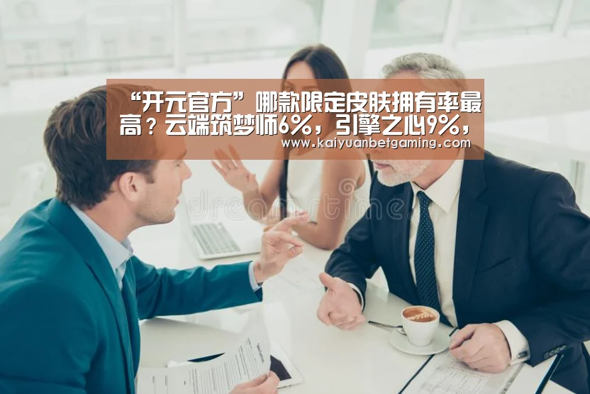 “开元官方”哪款限定皮肤拥有率最高?云端筑梦师6%,引擎之心9%,而它37%!(图3) 开元平台