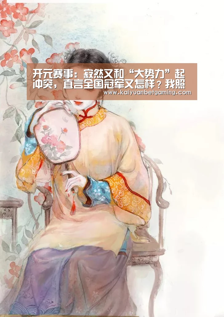 开元赛事:寂然又和“大势力”起冲突,直言全国冠军又怎样?我照样举报你(图1) 开元官方